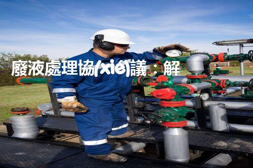 廢液處理協(xié)議：解鎖環(huán)境保護的奇招！